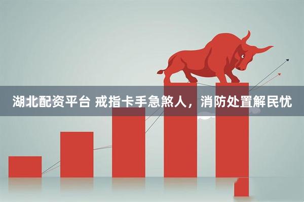湖北配资平台 戒指卡手急煞人，消防处置解民忧