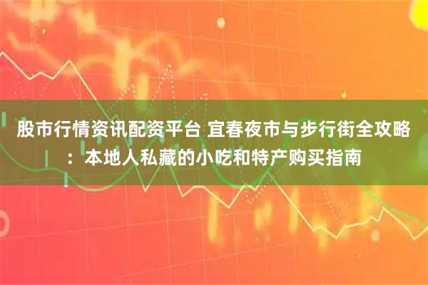 股市行情资讯配资平台 宜春夜市与步行街全攻略：本地人私藏的小吃和特产购买指南