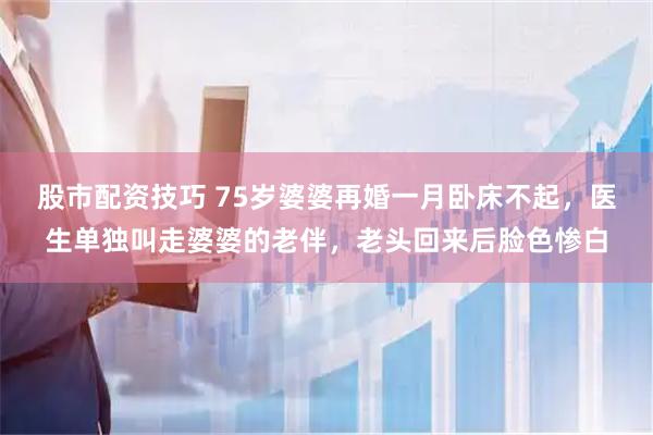 股市配资技巧 75岁婆婆再婚一月卧床不起，医生单独叫走婆婆的老伴，老头回来后脸色惨白