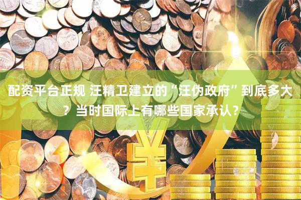 配资平台正规 汪精卫建立的“汪伪政府”到底多大？当时国际上有哪些国家承认？
