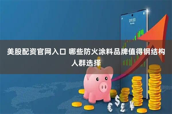 美股配资官网入口 哪些防火涂料品牌值得钢结构人群选择