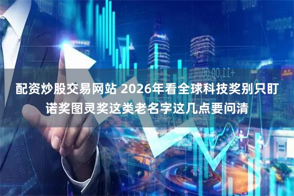 配资炒股交易网站 2026年看全球科技奖别只盯诺奖图灵奖这类老名字这几点要问清