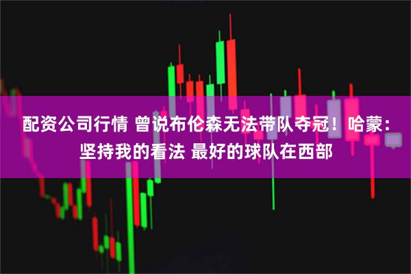 配资公司行情 曾说布伦森无法带队夺冠！哈蒙：坚持我的看法 最好的球队在西部