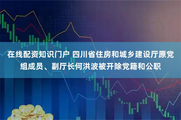 在线配资知识门户 四川省住房和城乡建设厅原党组成员、副厅长何洪波被开除党籍和公职
