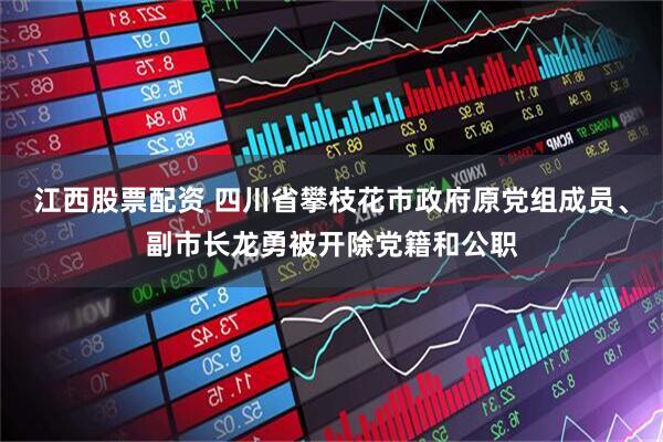 江西股票配资 四川省攀枝花市政府原党组成员、副市长龙勇被开除党籍和公职