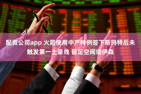 配资公司app 火箭使用中产特例签下斯玛特后未触发第一土豪线 留足空间续伊森