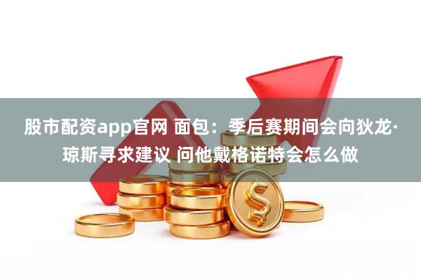 股市配资app官网 面包：季后赛期间会向狄龙·琼斯寻求建议 问他戴格诺特会怎么做