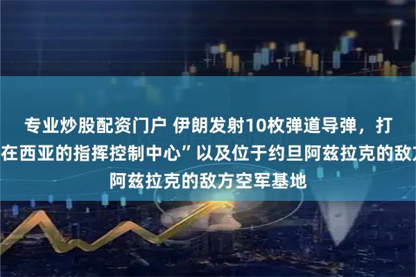 专业炒股配资门户 伊朗发射10枚弹道导弹，打击了美方“在西亚的指挥控制中心”以及位于约旦阿兹拉克的敌方空军基地
