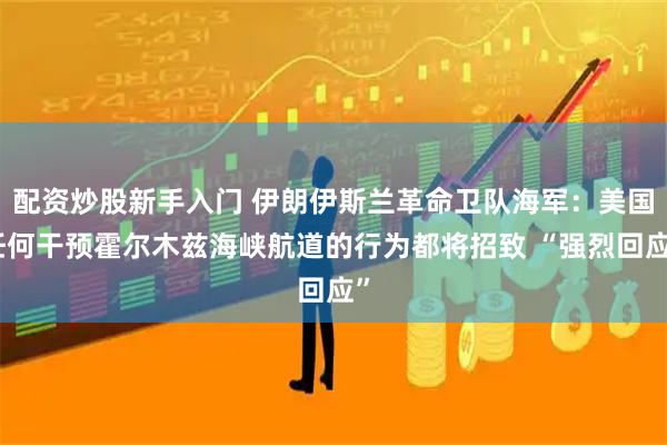 配资炒股新手入门 伊朗伊斯兰革命卫队海军：美国任何干预霍尔木兹海峡航道的行为都将招致 “强烈回应”