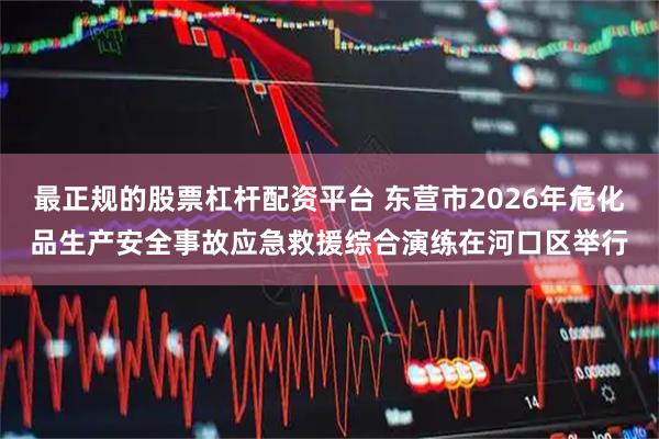 最正规的股票杠杆配资平台 东营市2026年危化品生产安全事故应急救援综合演练在河口区举行