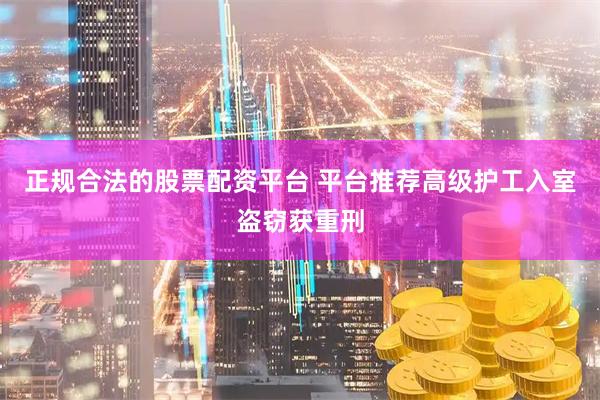 正规合法的股票配资平台 平台推荐高级护工入室盗窃获重刑
